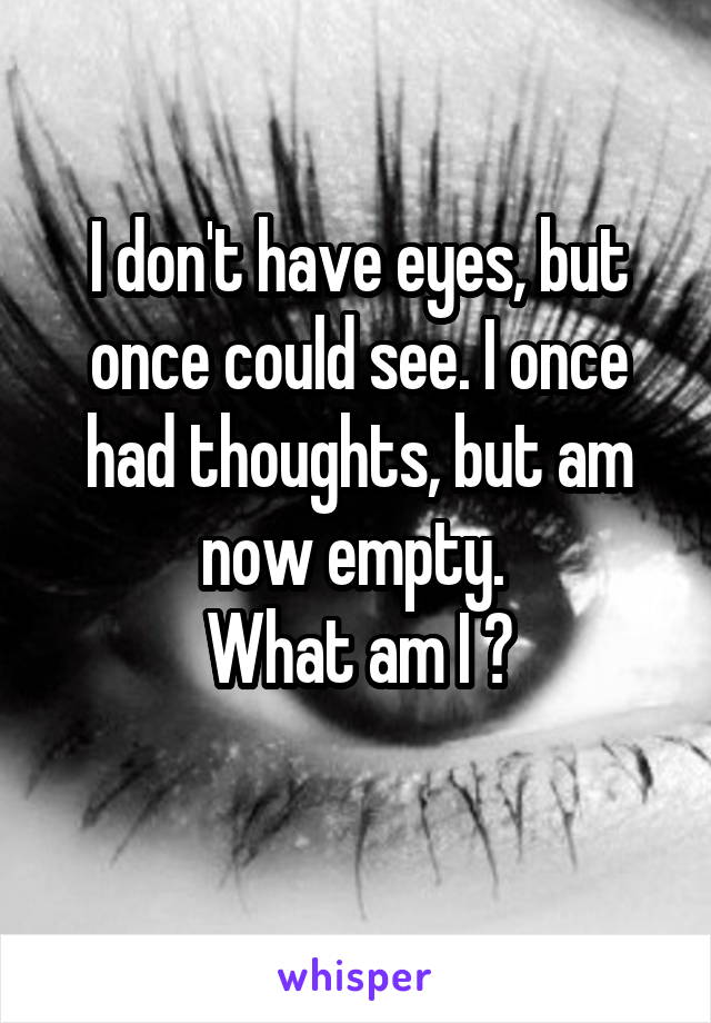 I don't have eyes, but once could see. I once had thoughts, but am now empty. 
What am I ?

