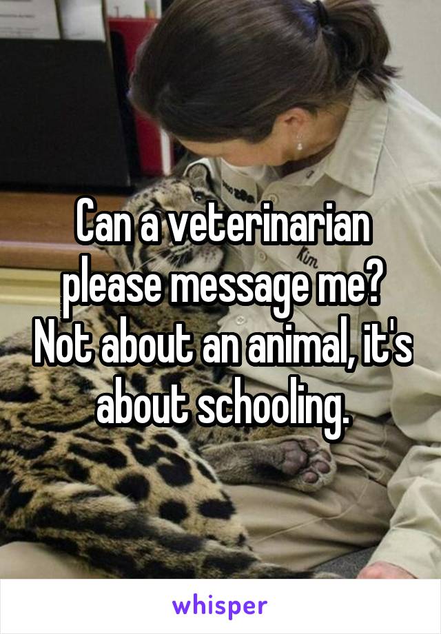 Can a veterinarian please message me? Not about an animal, it's about schooling.