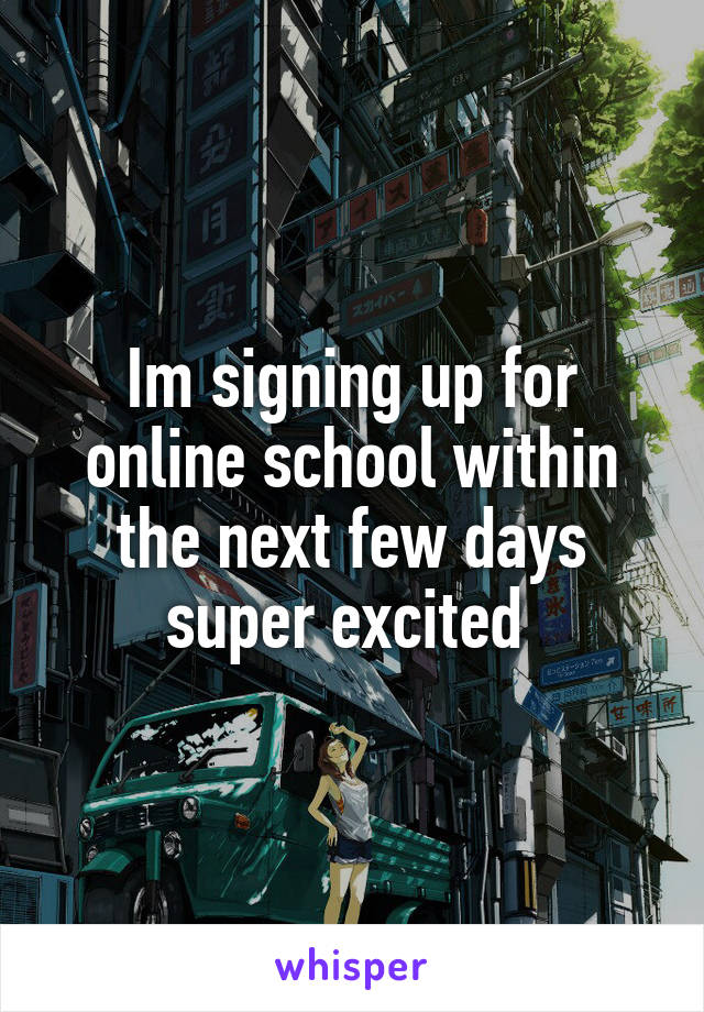 Im signing up for online school within the next few days super excited 