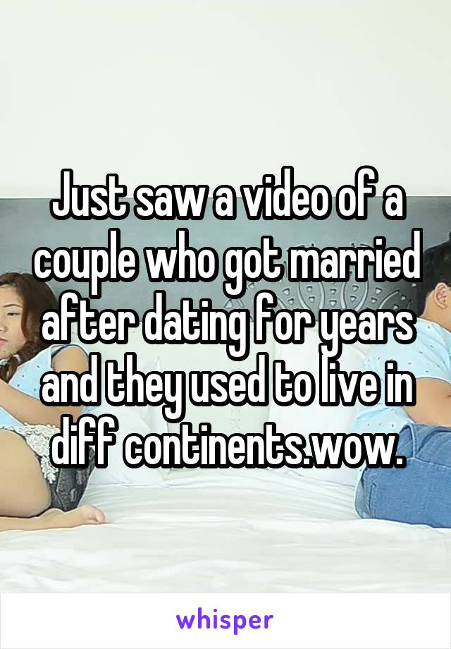 Just saw a video of a couple who got married after dating for years and they used to live in diff continents.wow.