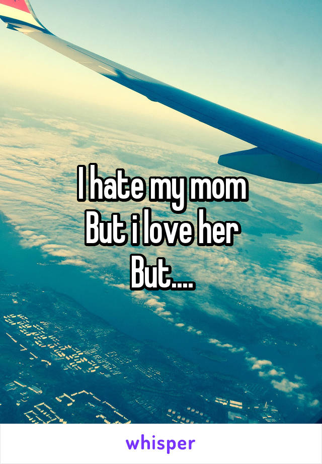 I hate my mom
But i love her
But....