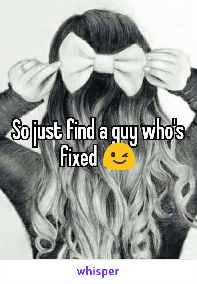 So just find a guy who's fixed 😉