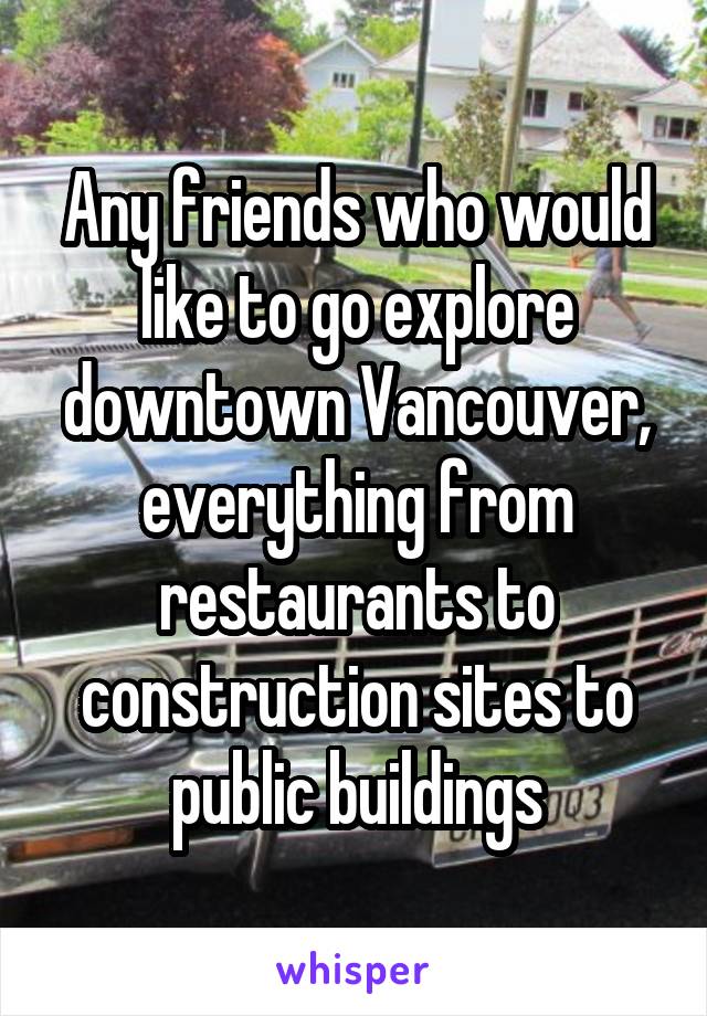 Any friends who would like to go explore downtown Vancouver, everything from restaurants to construction sites to public buildings