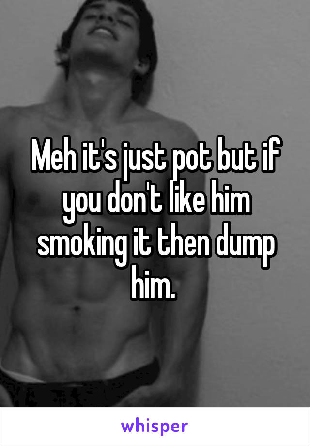 Meh it's just pot but if you don't like him smoking it then dump him. 