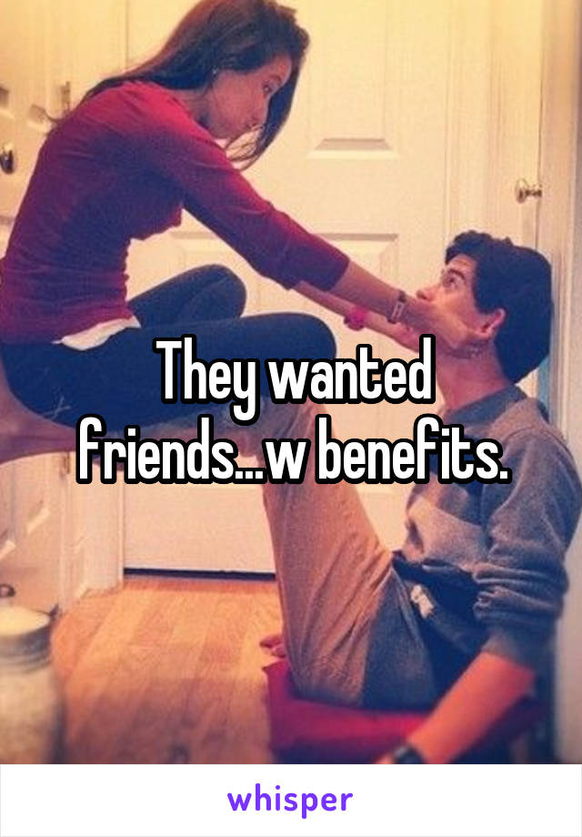 They wanted friends...w benefits.
