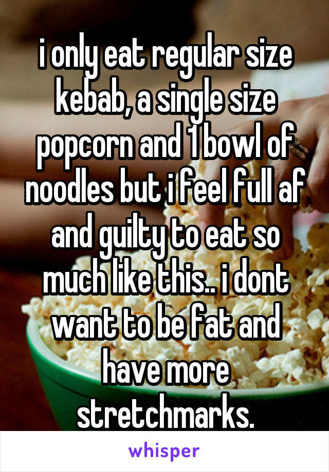 i only eat regular size kebab, a single size popcorn and 1 bowl of noodles but i feel full af and guilty to eat so much like this.. i dont want to be fat and have more stretchmarks.