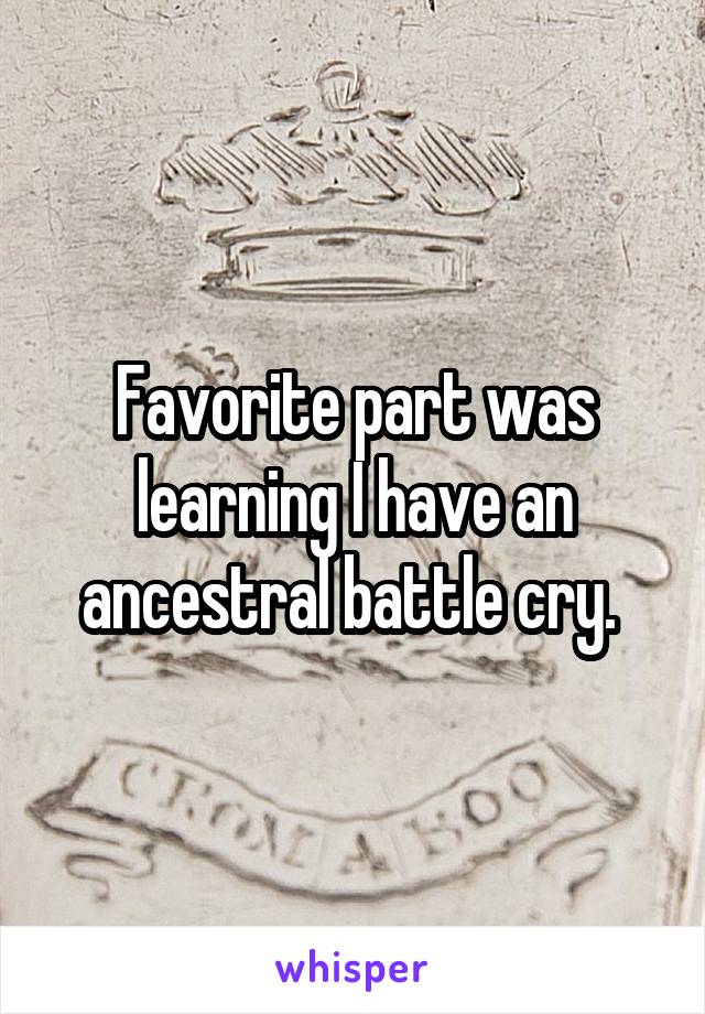 Favorite part was learning I have an ancestral battle cry. 
