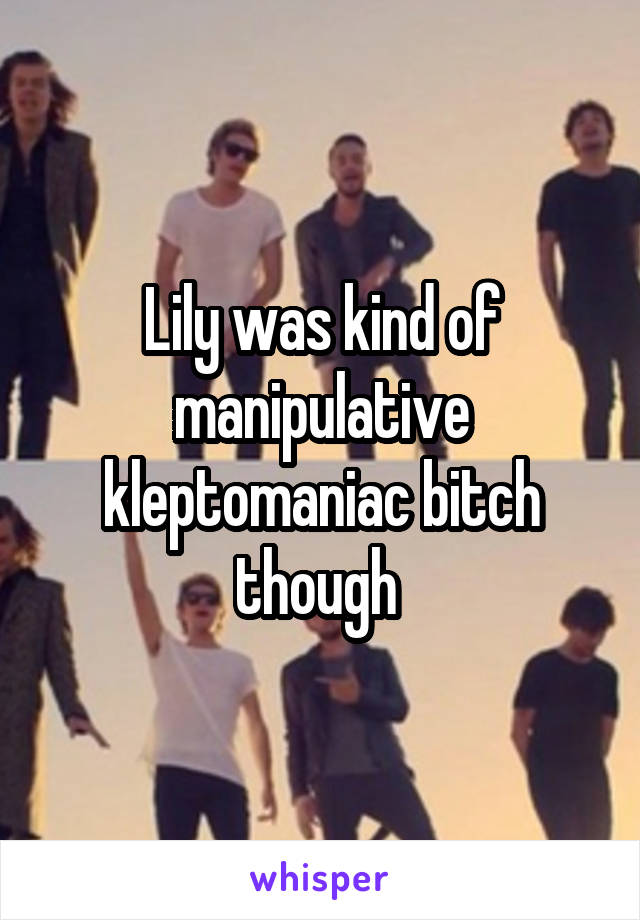 Lily was kind of manipulative kleptomaniac bitch though 