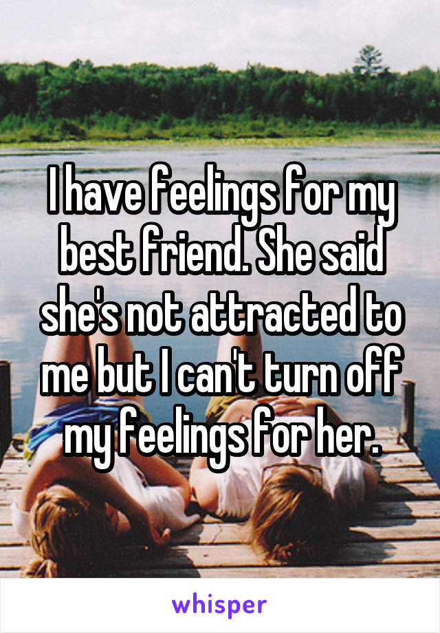 I have feelings for my best friend. She said she's not attracted to me but I can't turn off my feelings for her.