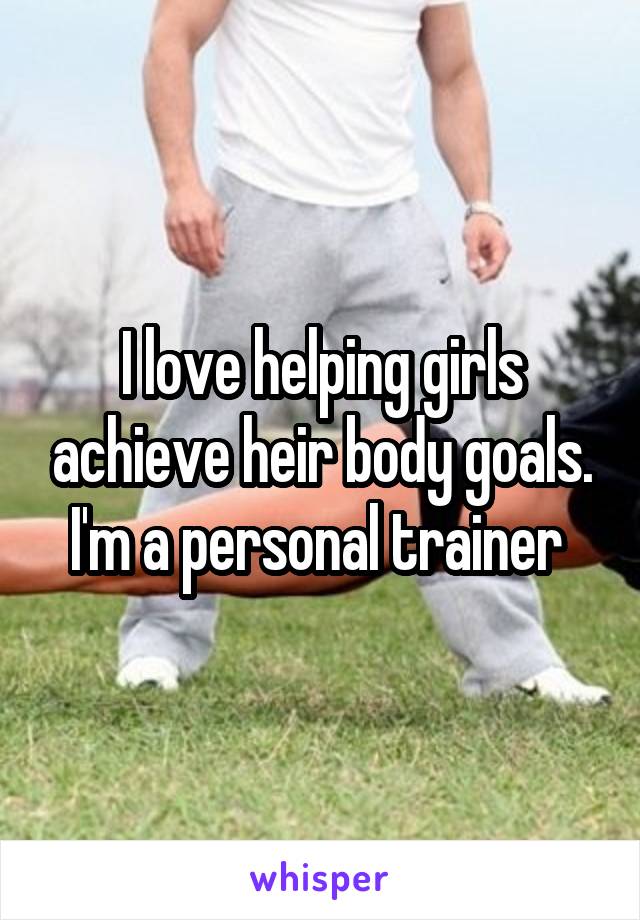 I love helping girls achieve heir body goals. I'm a personal trainer 