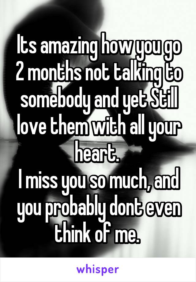 Its amazing how you go 2 months not talking to somebody and yet Still love them with all your heart. 
I miss you so much, and you probably dont even think of me. 