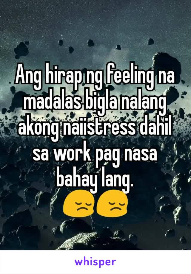 Ang hirap ng feeling na madalas bigla nalang akong naiistress dahil sa work pag nasa bahay lang.
😔😔