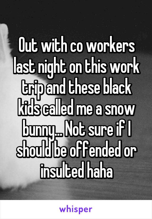 Out with co workers last night on this work trip and these black kids called me a snow bunny... Not sure if I should be offended or insulted haha