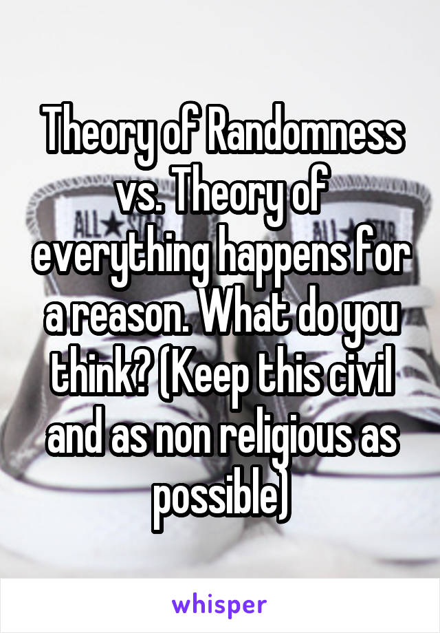 Theory of Randomness vs. Theory of everything happens for a reason. What do you think? (Keep this civil and as non religious as possible)