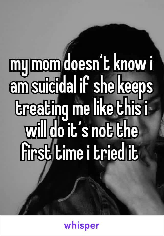 my mom doesn‘t know i am suicidal if she keeps treating me like this i will do it‘s not the first time i tried it 
