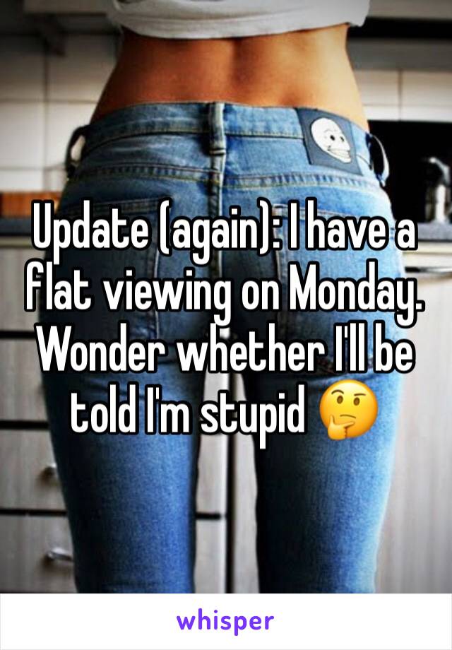 Update (again): I have a flat viewing on Monday. Wonder whether I'll be told I'm stupid 🤔