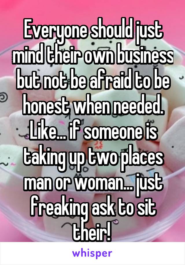 Everyone should just mind their own business but not be afraid to be honest when needed. Like... if someone is taking up two places man or woman... just freaking ask to sit their! 