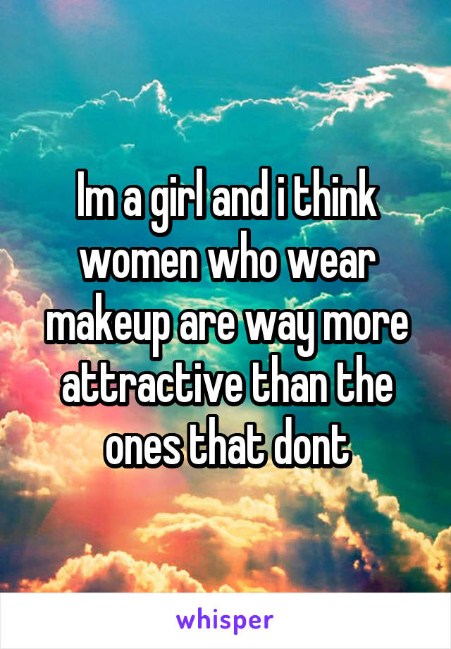 Im a girl and i think women who wear makeup are way more attractive than the ones that dont