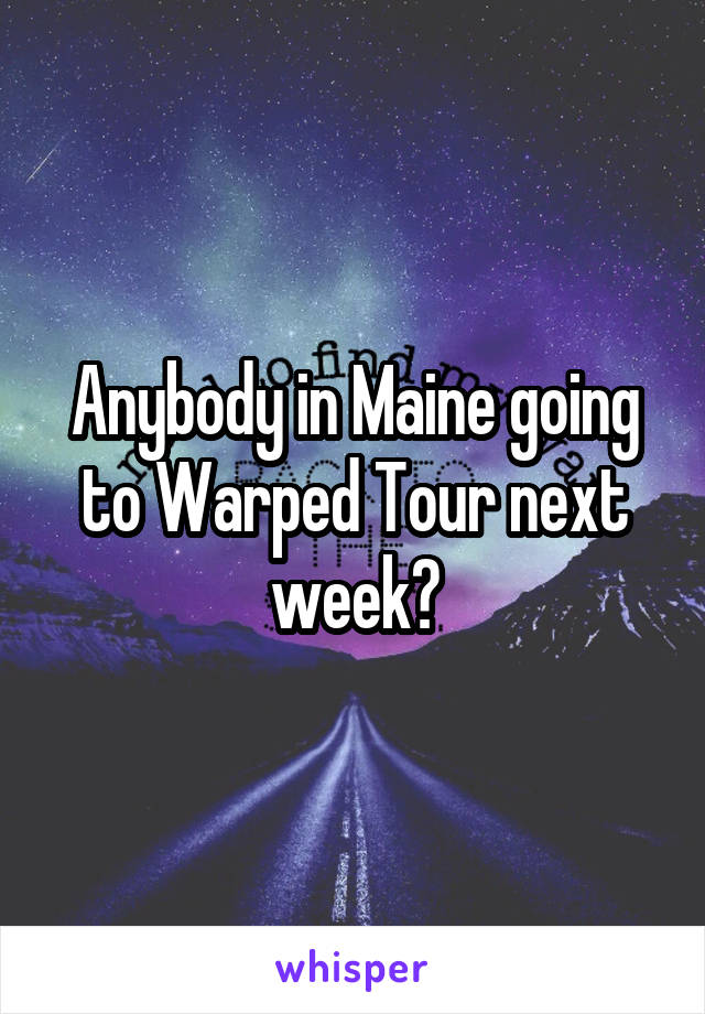 Anybody in Maine going to Warped Tour next week?