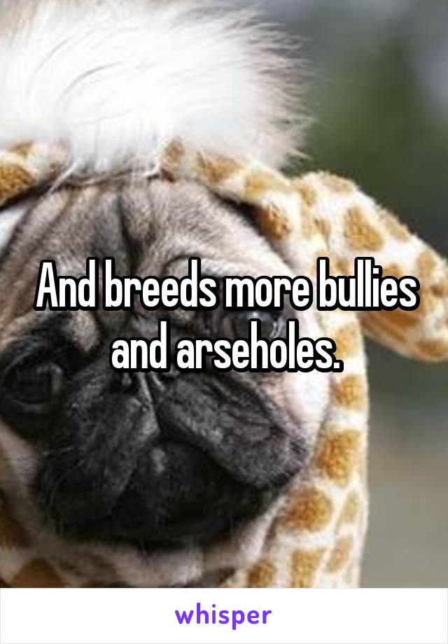 And breeds more bullies and arseholes.