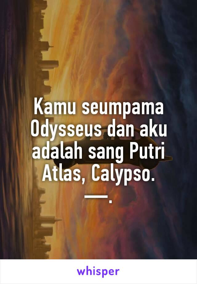 Kamu seumpama Odysseus dan aku adalah sang Putri Atlas, Calypso.
—.
