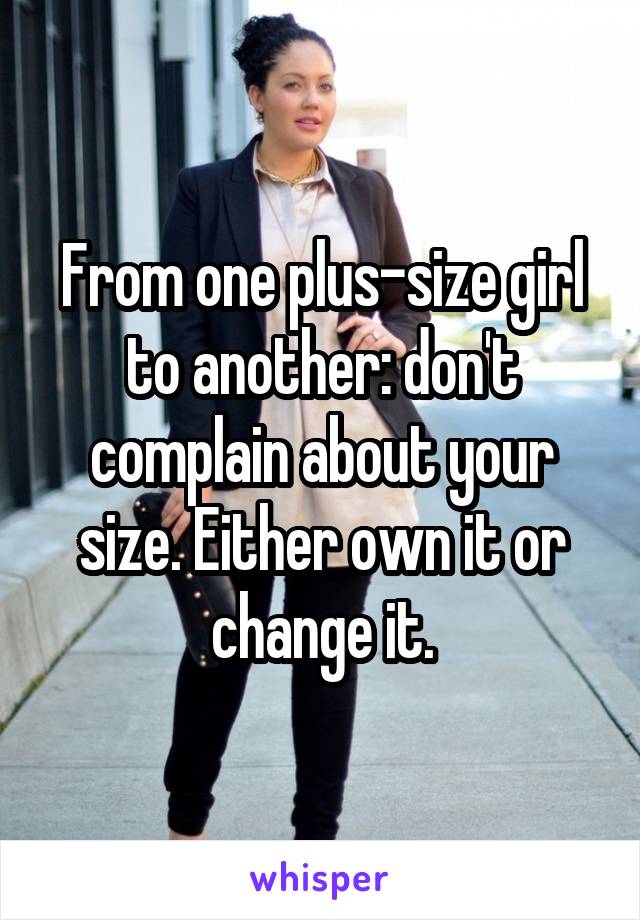 From one plus-size girl to another: don't complain about your size. Either own it or change it.
