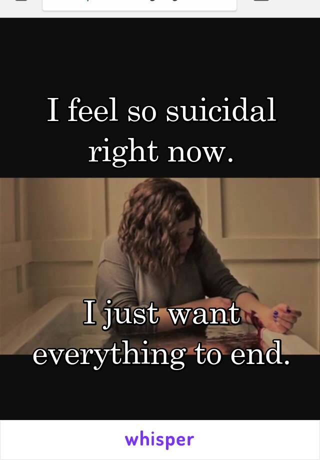 I feel so suicidal right now.



I just want everything to end.