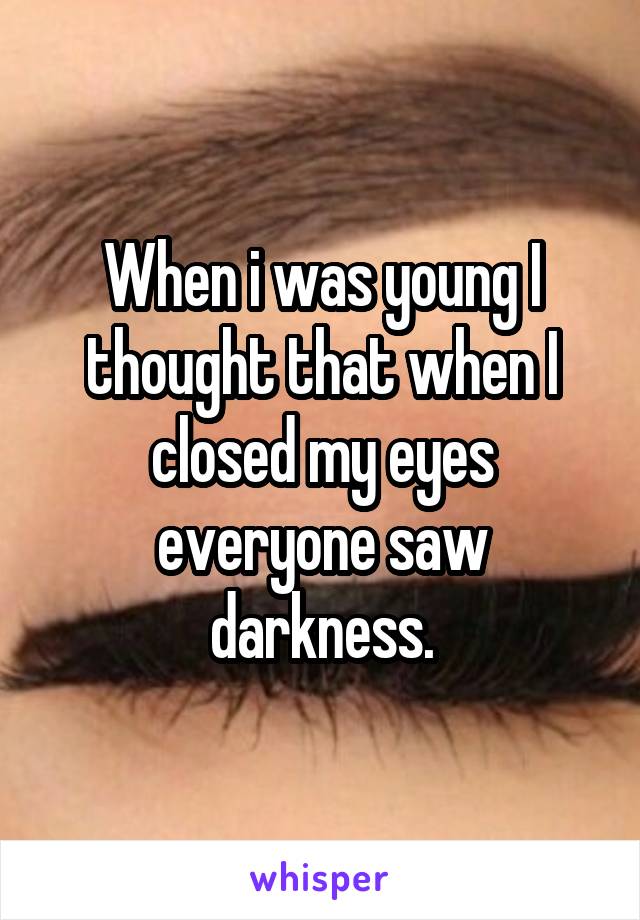 When i was young I thought that when I closed my eyes everyone saw darkness.