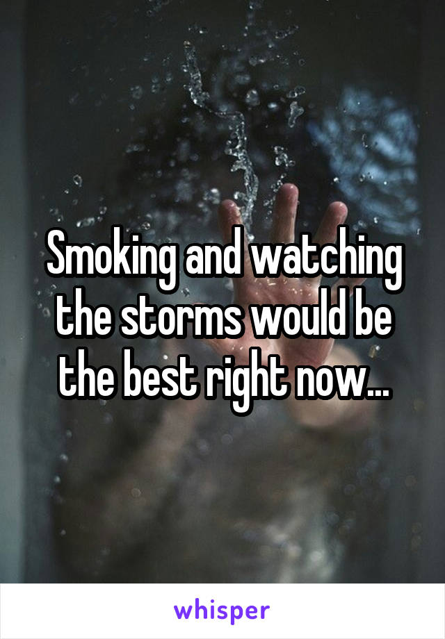 Smoking and watching the storms would be the best right now...
