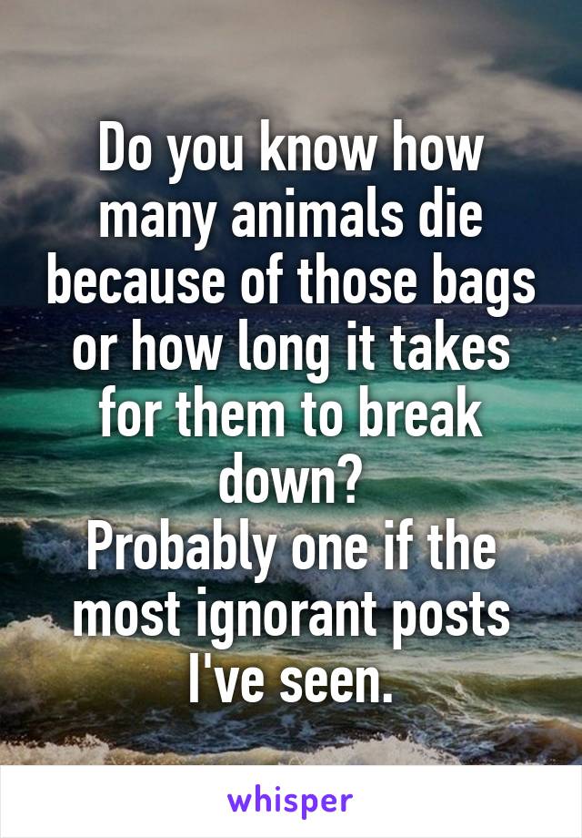 Do you know how many animals die because of those bags or how long it takes for them to break down?
Probably one if the most ignorant posts I've seen.