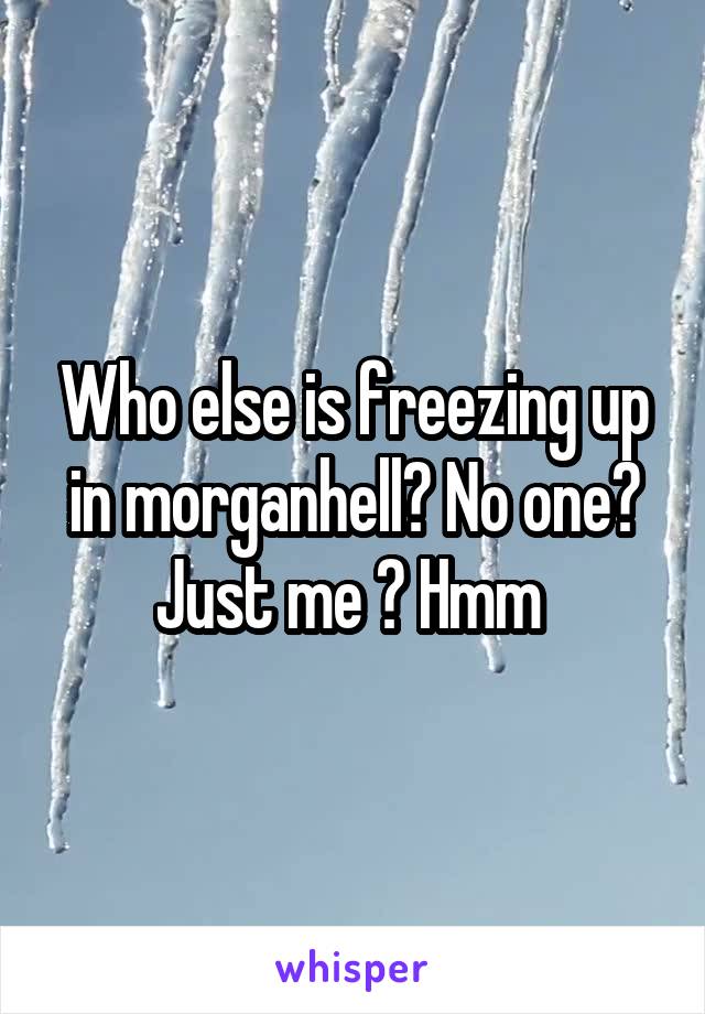 Who else is freezing up in morganhell? No one? Just me ? Hmm 