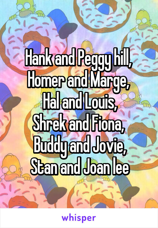 Hank and Peggy hill, 
Homer and Marge, 
Hal and Louis,
Shrek and Fiona, 
Buddy and Jovie,
Stan and Joan lee
