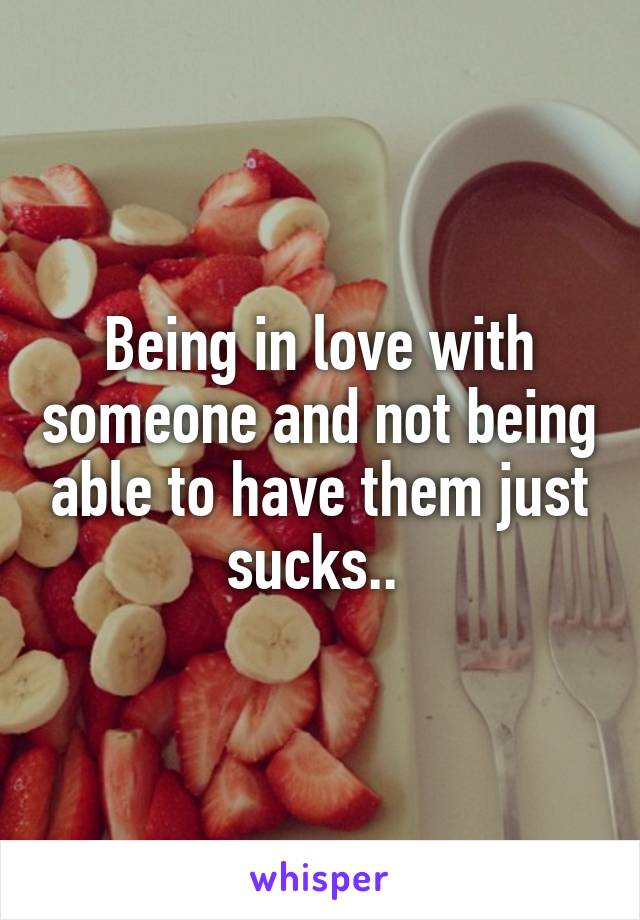 Being in love with someone and not being able to have them just sucks.. 