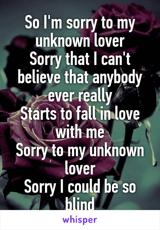 So I'm sorry to my unknown lover
Sorry that I can't believe that anybody ever really
Starts to fall in love with me
Sorry to my unknown lover
Sorry I could be so blind