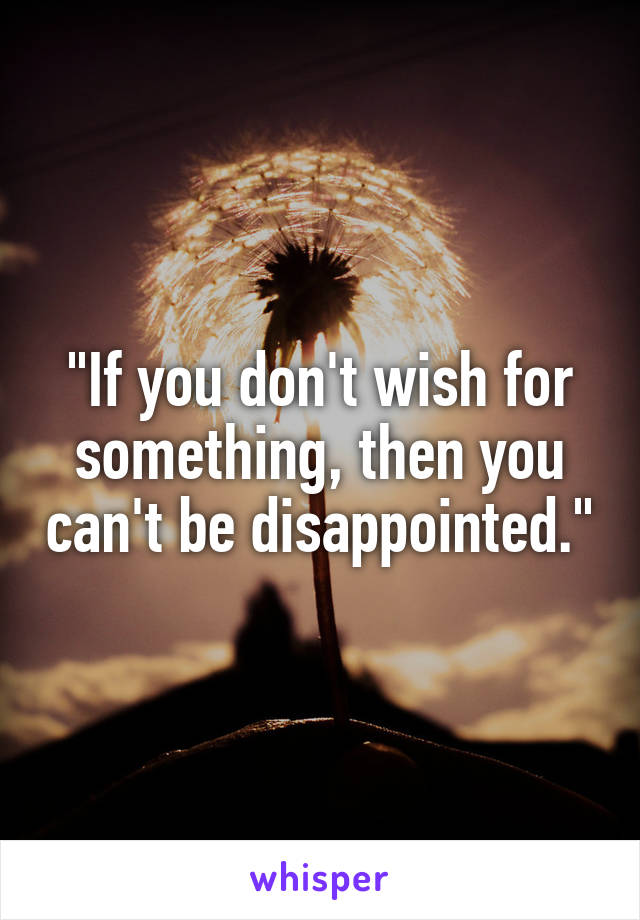 
"If you don't wish for something, then you can't be disappointed."