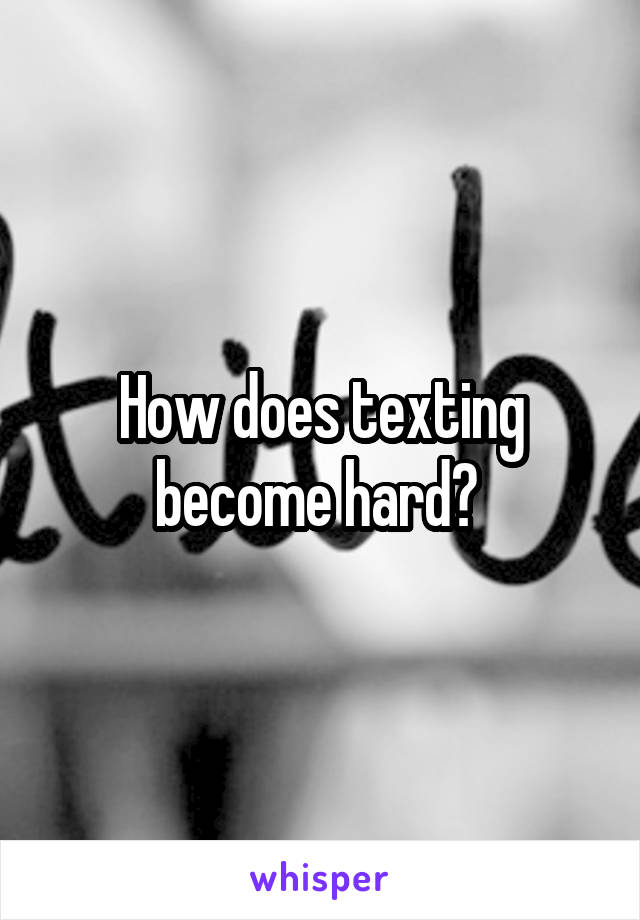 How does texting become hard? 