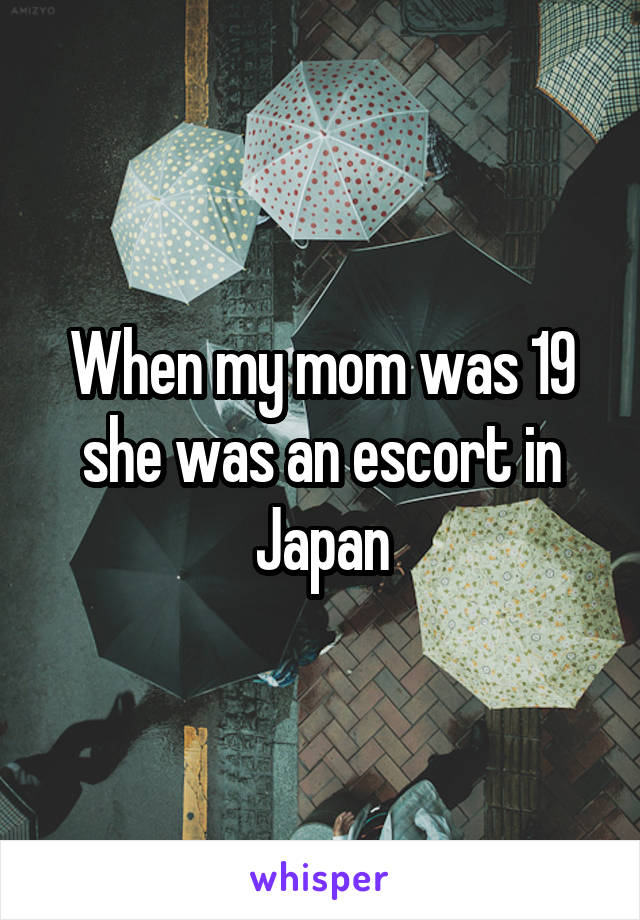 When my mom was 19 she was an escort in Japan