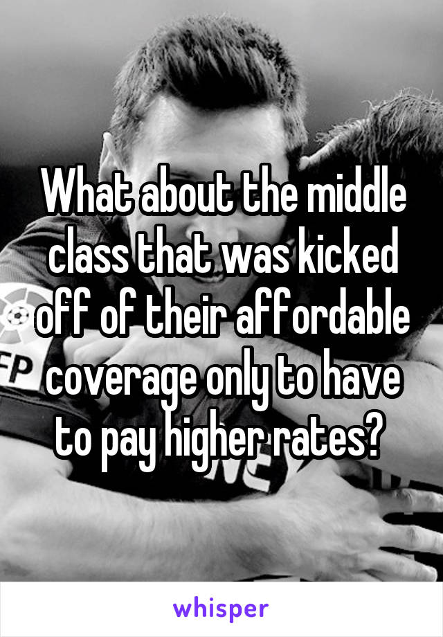 What about the middle class that was kicked off of their affordable coverage only to have to pay higher rates? 