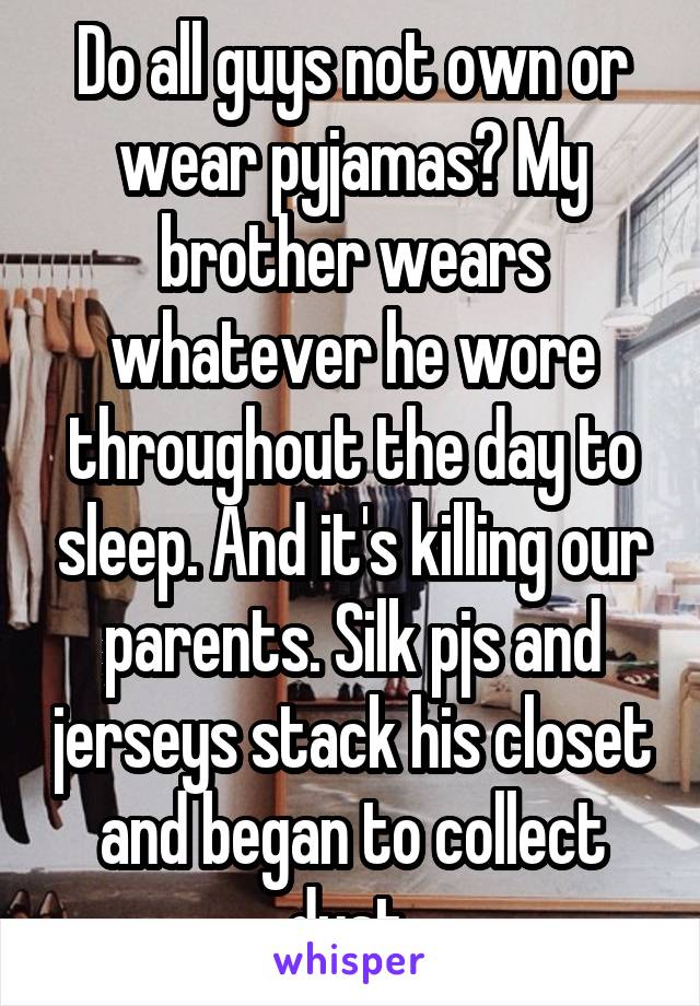 Do all guys not own or wear pyjamas? My brother wears whatever he wore throughout the day to sleep. And it's killing our parents. Silk pjs and jerseys stack his closet and began to collect dust.
