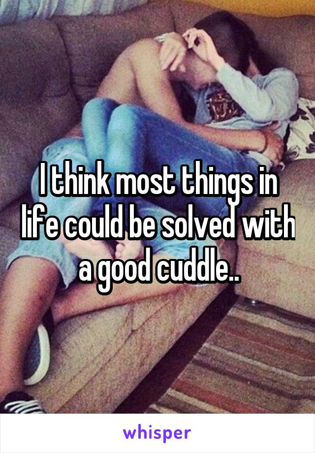 I think most things in life could be solved with a good cuddle..