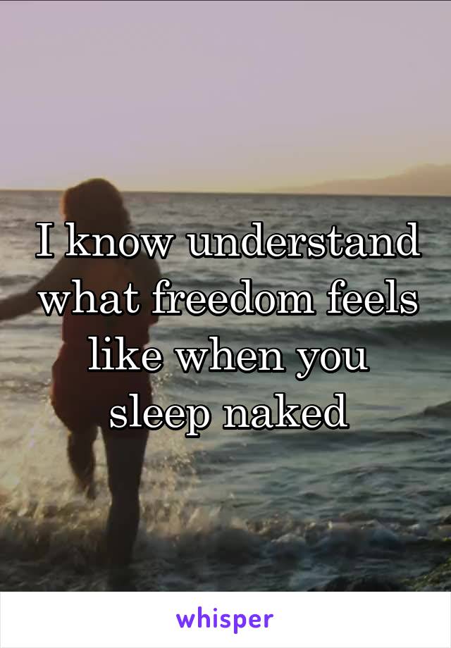 I know understand what freedom feels like when you sleep naked