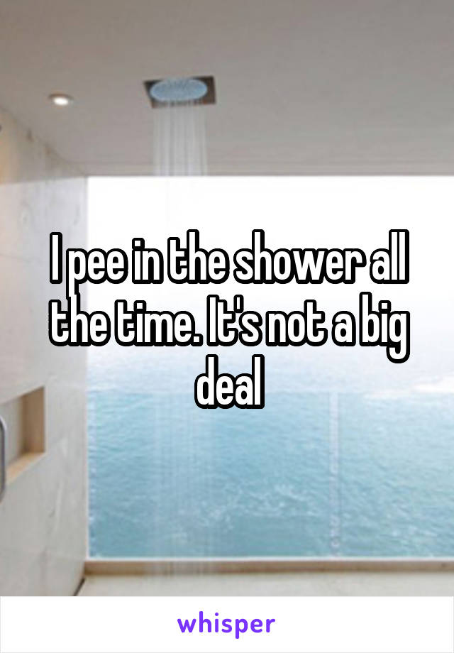 I pee in the shower all the time. It's not a big deal