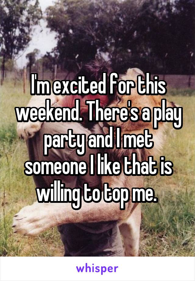 I'm excited for this weekend. There's a play party and I met someone I like that is willing to top me. 