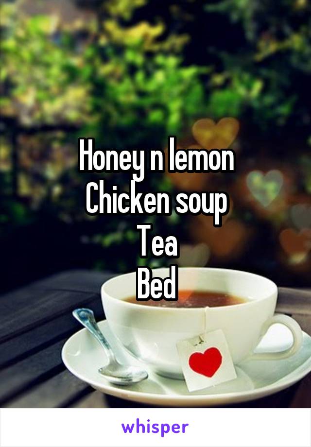 Honey n lemon
Chicken soup
Tea
Bed