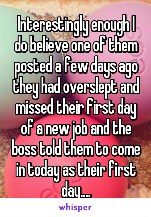 Interestingly enough I do believe one of them posted a few days ago they had overslept and missed their first day of a new job and the boss told them to come in today as their first day....