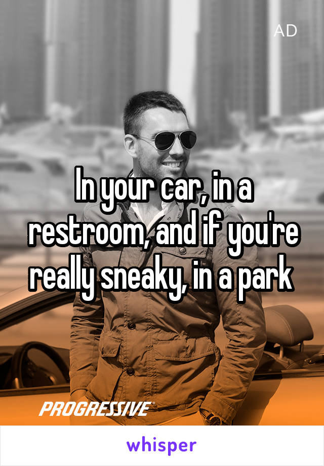 In your car, in a restroom, and if you're really sneaky, in a park 