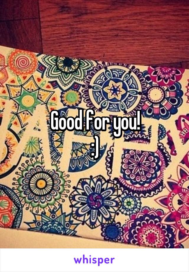 Good for you!
:)