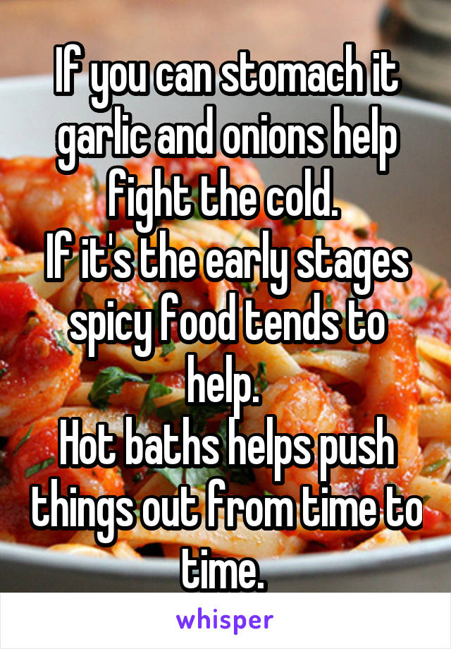 If you can stomach it garlic and onions help fight the cold. 
If it's the early stages spicy food tends to help. 
Hot baths helps push things out from time to time. 
