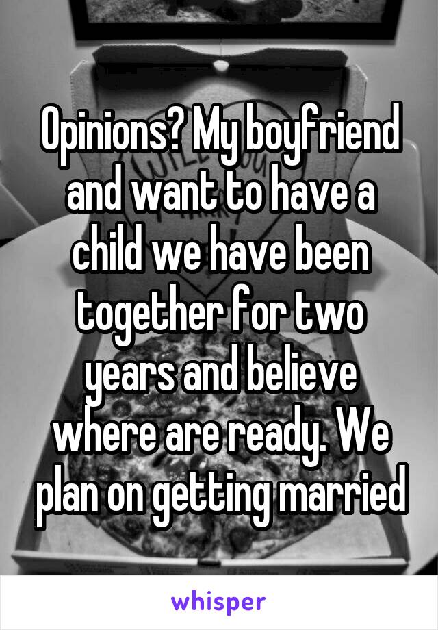 Opinions? My boyfriend and want to have a child we have been together for two years and believe where are ready. We plan on getting married
