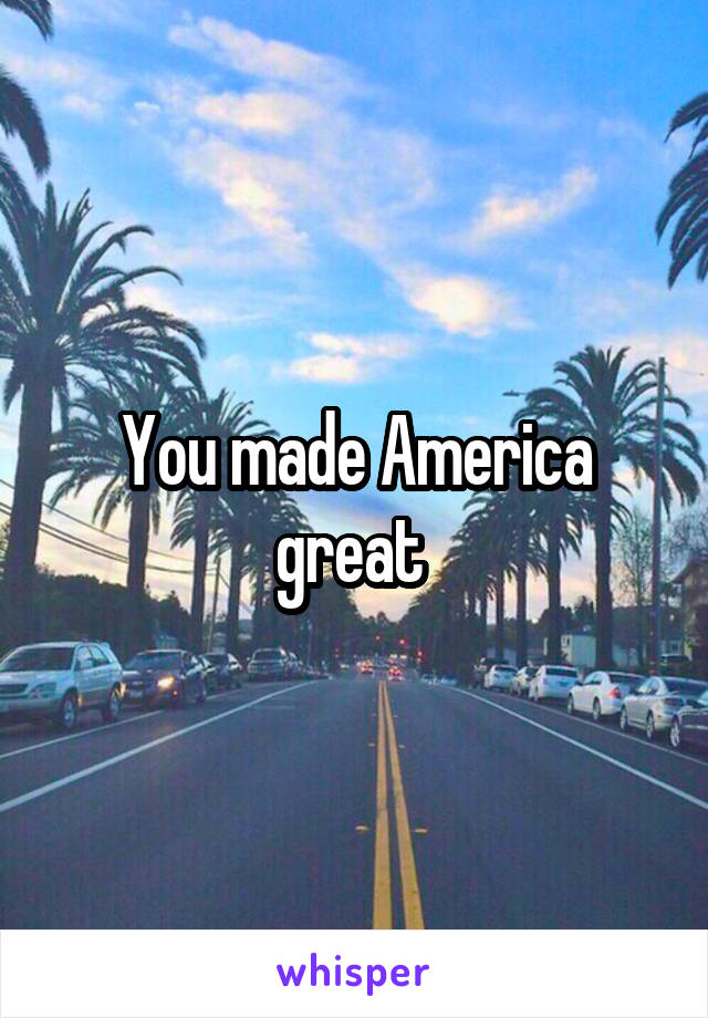 You made America great 